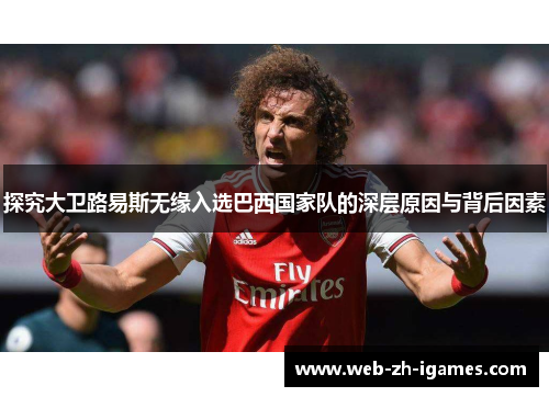 探究大卫路易斯无缘入选巴西国家队的深层原因与背后因素 探究大卫路易斯无缘入选巴西国家队的深层原因与背后因素