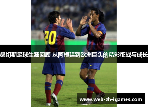 桑切斯足球生涯回顾 从阿根廷到欧洲巨头的精彩征战与成长