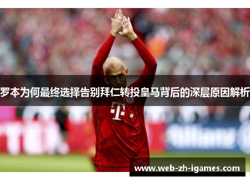 罗本为何最终选择告别拜仁转投皇马背后的深层原因解析 罗本为何最终选择告别拜仁转投皇马背后的深层原因解析