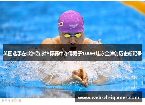 英国选手在欧洲游泳锦标赛中夺得男子100米蛙泳金牌创历史新纪录