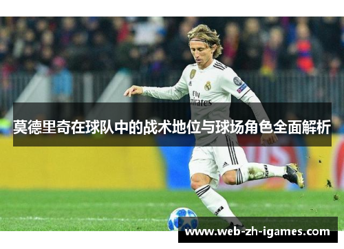 莫德里奇在球队中的战术地位与球场角色全面解析 莫德里奇在球队中的战术地位与球场角色全面解析