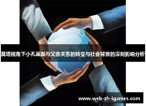莫塔视角下小孔塞桑与父亲关系的转变与社会背景的深刻影响分析 莫塔视角下小孔塞桑与父亲关系的转变与社会背景的深刻影响分析