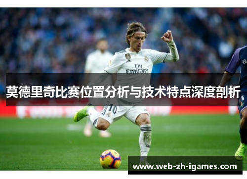 莫德里奇比赛位置分析与技术特点深度剖析 莫德里奇比赛位置分析与技术特点深度剖析