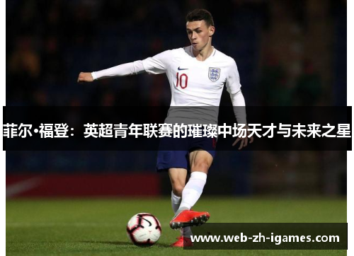 菲尔·福登:英超青年联赛的璀璨中场天才与未来之星 菲尔·福登:英超青年联赛的璀璨中场天才与未来之星
