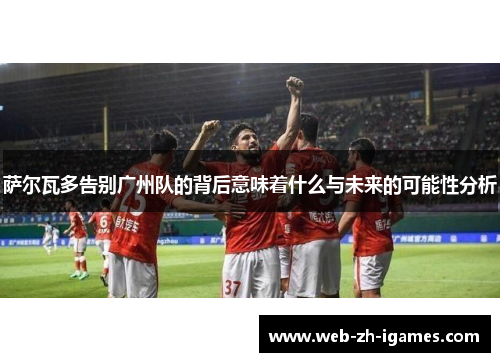 萨尔瓦多告别广州队的背后意味着什么与未来的可能性分析 萨尔瓦多告别广州队的背后意味着什么与未来的可能性分析