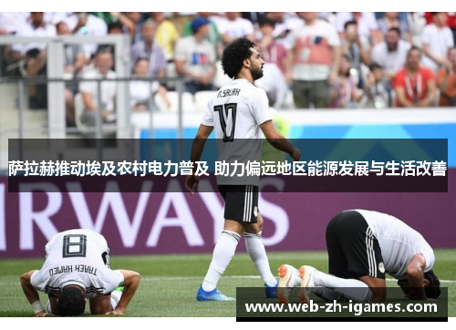 萨拉赫推动埃及农村电力普及 助力偏远地区能源发展与生活改善 萨拉赫推动埃及农村电力普及 助力偏远地区能源发展与生活改善