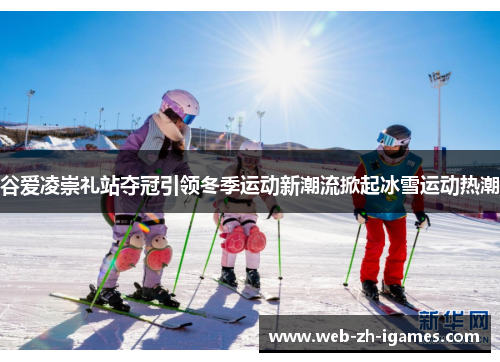谷爱凌崇礼站夺冠引领冬季运动新潮流掀起冰雪运动热潮