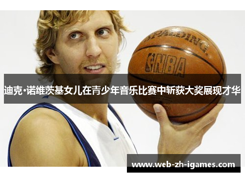 迪克·诺维茨基女儿在青少年音乐比赛中斩获大奖展现才华