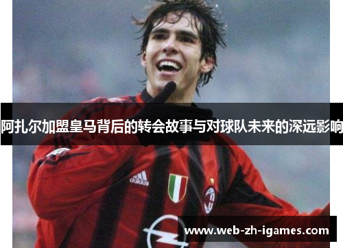 阿扎尔加盟皇马背后的转会故事与对球队未来的深远影响