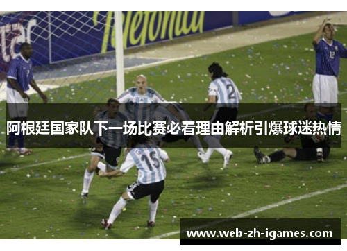 阿根廷国家队下一场比赛必看理由解析引爆球迷热情