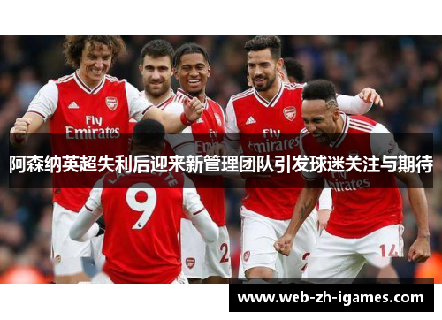 阿森纳英超失利后迎来新管理团队引发球迷关注与期待 阿森纳英超失利后迎来新管理团队引发球迷关注与期待