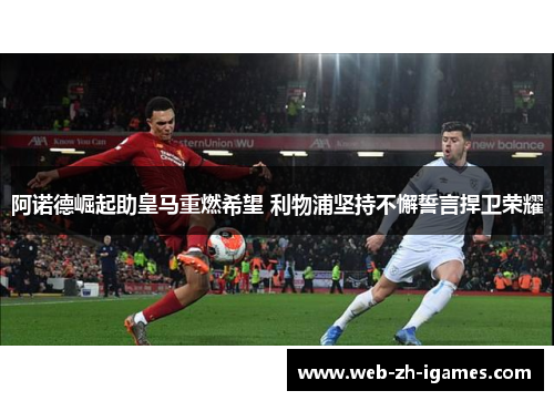 阿诺德崛起助皇马重燃希望 利物浦坚持不懈誓言捍卫荣耀