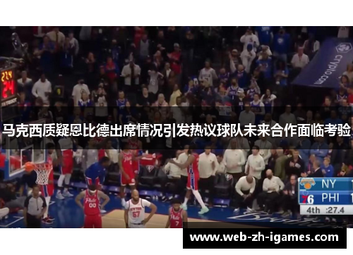 马克西质疑恩比德出席情况引发热议球队未来合作面临考验 马克西质疑恩比德出席情况引发热议球队未来合作面临考验