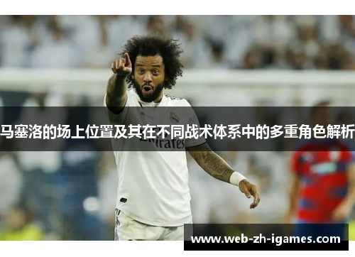 马塞洛的场上位置及其在不同战术体系中的多重角色解析 马塞洛的场上位置及其在不同战术体系中的多重角色解析