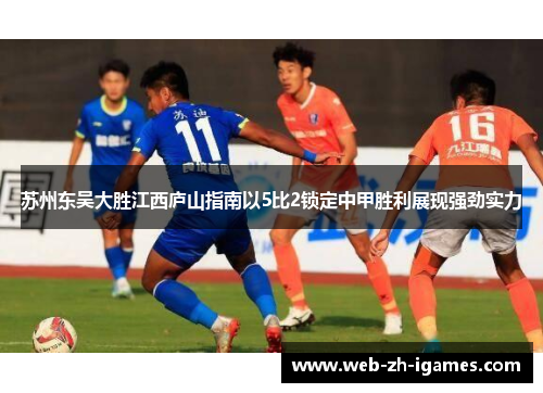 苏州东吴大胜江西庐山指南以5比2锁定中甲胜利展现强劲实力