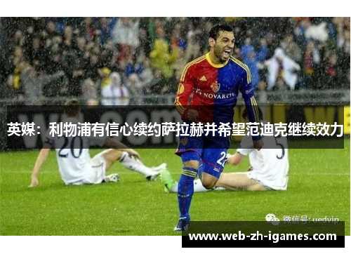 英媒:利物浦有信心续约萨拉赫并希望范迪克继续效力 英媒:利物浦有信心续约萨拉赫并希望范迪克继续效力