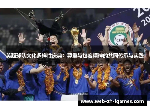 英超球队文化多样性庆典:尊重与包容精神的共同传承与实践 英超球队文化多样性庆典:尊重与包容精神的共同传承与实践