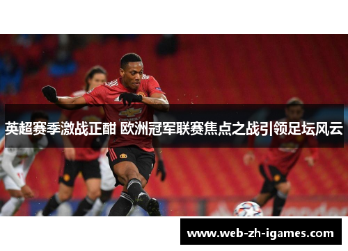 英超赛季激战正酣 欧洲冠军联赛焦点之战引领足坛风云 英超赛季激战正酣 欧洲冠军联赛焦点之战引领足坛风云