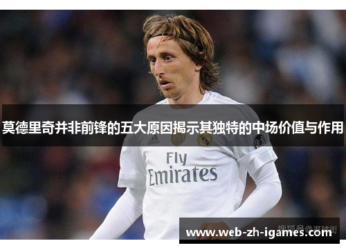 莫德里奇并非前锋的五大原因揭示其独特的中场价值与作用
