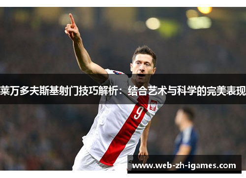 莱万多夫斯基射门技巧解析:结合艺术与科学的完美表现 莱万多夫斯基射门技巧解析:结合艺术与科学的完美表现