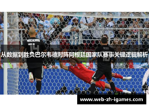 从数据到胜负巴尔韦德对阵阿根廷国家队赛事关键逻辑解析 从数据到胜负巴尔韦德对阵阿根廷国家队赛事关键逻辑解析