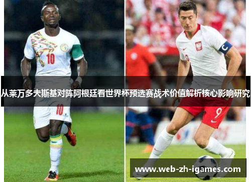 从莱万多夫斯基对阵阿根廷看世界杯预选赛战术价值解析核心影响研究 从莱万多夫斯基对阵阿根廷看世界杯预选赛战术价值解析核心影响研究