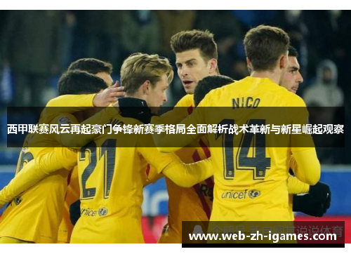 西甲联赛风云再起豪门争锋新赛季格局全面解析战术革新与新星崛起观察 西甲联赛风云再起豪门争锋新赛季格局全面解析战术革新与新星崛起观察