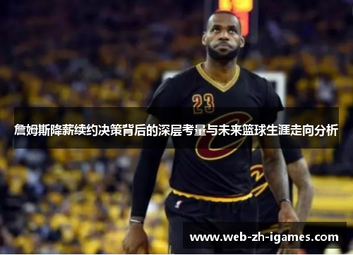 詹姆斯降薪续约决策背后的深层考量与未来篮球生涯走向分析