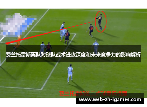 费兰托雷斯离队对球队战术进攻深度和未来竞争力的影响解析 费兰托雷斯离队对球队战术进攻深度和未来竞争力的影响解析