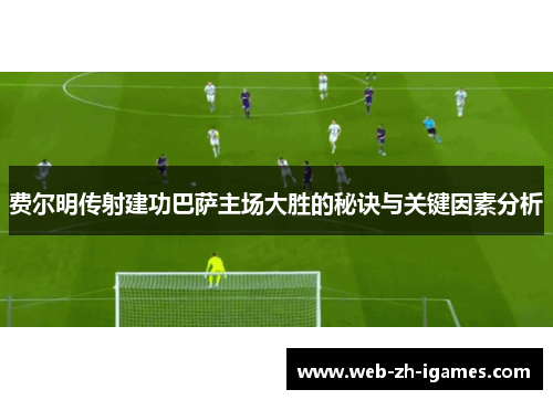 费尔明传射建功巴萨主场大胜的秘诀与关键因素分析 费尔明传射建功巴萨主场大胜的秘诀与关键因素分析