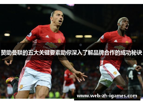 赞助曼联的五大关键要素助你深入了解品牌合作的成功秘诀 赞助曼联的五大关键要素助你深入了解品牌合作的成功秘诀