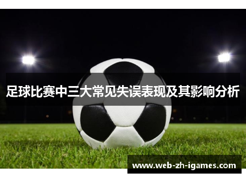 足球比赛中三大常见失误表现及其影响分析 足球比赛中三大常见失误表现及其影响分析
