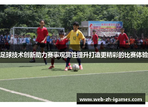 足球技术创新助力赛事观赏性提升打造更精彩的比赛体验