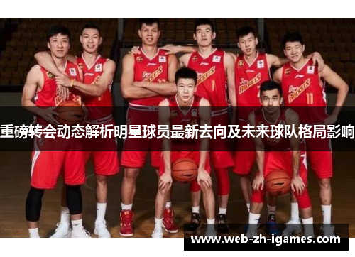 重磅转会动态解析明星球员最新去向及未来球队格局影响 重磅转会动态解析明星球员最新去向及未来球队格局影响