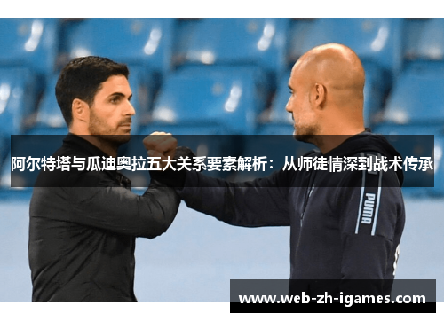 阿尔特塔与瓜迪奥拉五大关系要素解析：从师徒情深到战术传承