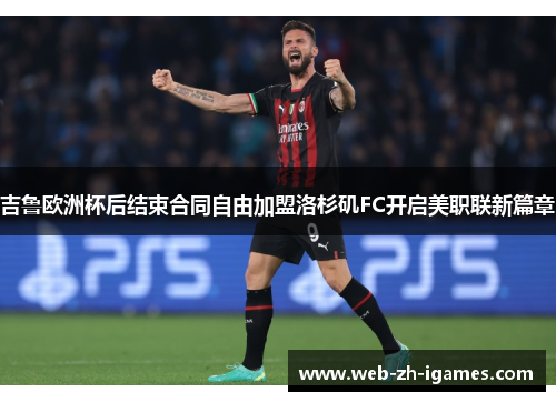 吉鲁欧洲杯后结束合同自由加盟洛杉矶FC开启美职联新篇章