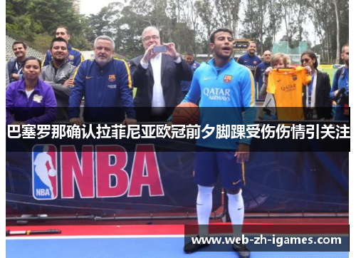 巴塞罗那确认拉菲尼亚欧冠前夕脚踝受伤伤情引关注