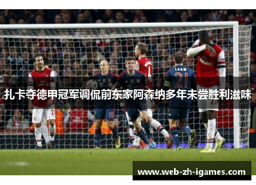 扎卡夺德甲冠军调侃前东家阿森纳多年未尝胜利滋味