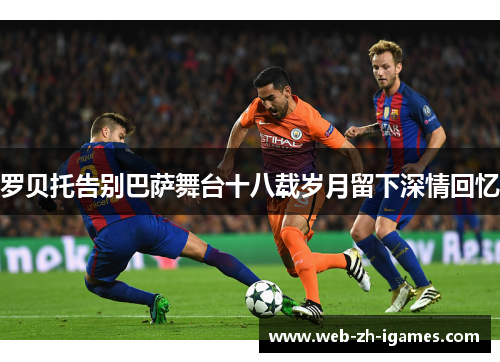 罗贝托告别巴萨舞台十八载岁月留下深情回忆