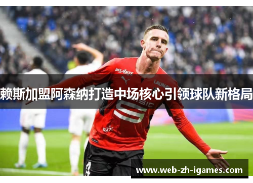 赖斯加盟阿森纳打造中场核心引领球队新格局