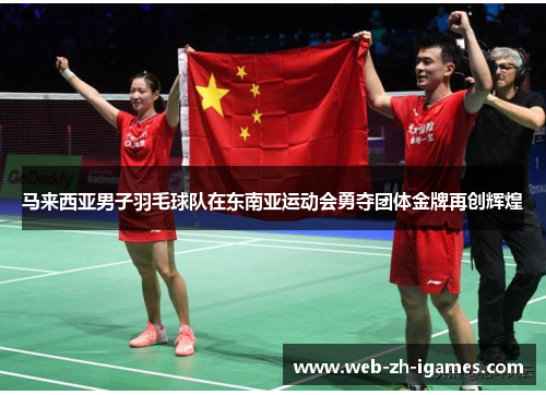 马来西亚男子羽毛球队在东南亚运动会勇夺团体金牌再创辉煌