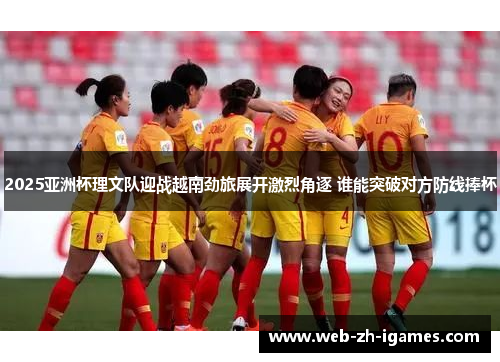 2025亚洲杯理文队迎战越南劲旅展开激烈角逐 谁能突破对方防线捧杯