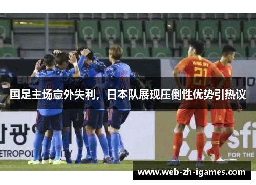 国足主场意外失利,日本队展现压倒性优势引热议 国足主场意外失利,日本队展现压倒性优势引热议