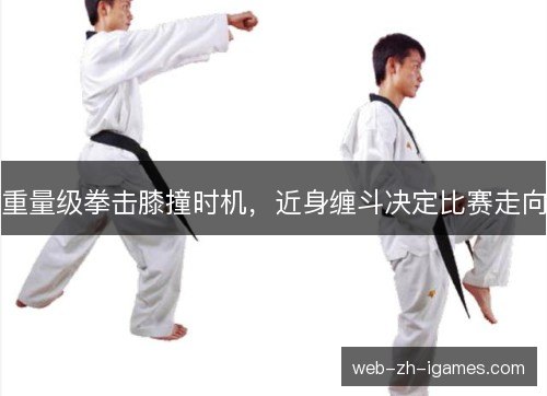 重量级拳击膝撞时机，近身缠斗决定比赛走向